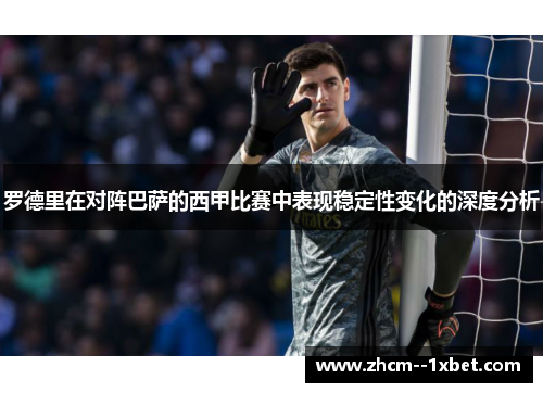 罗德里在对阵巴萨的西甲比赛中表现稳定性变化的深度分析