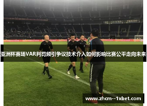 亚洲杯赛场VAR判罚频引争议技术介入如何影响比赛公平走向未来