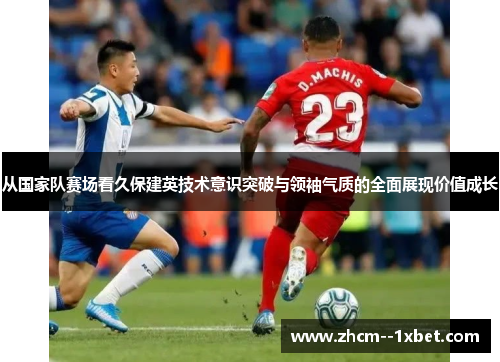 从国家队赛场看久保建英技术意识突破与领袖气质的全面展现价值成长