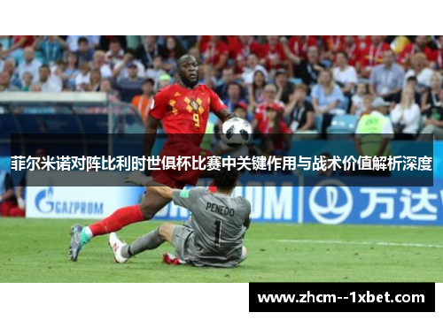菲尔米诺对阵比利时世俱杯比赛中关键作用与战术价值解析深度