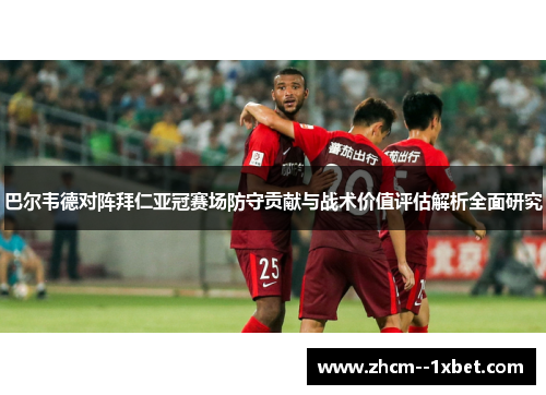 巴尔韦德对阵拜仁亚冠赛场防守贡献与战术价值评估解析全面研究