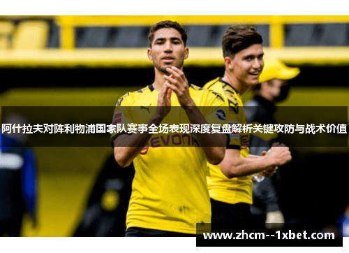 阿什拉夫对阵利物浦国家队赛事全场表现深度复盘解析关键攻防与战术价值