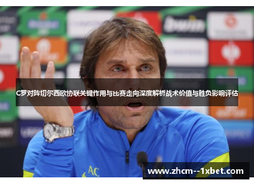 C罗对阵切尔西欧协联关键作用与比赛走向深度解析战术价值与胜负影响评估