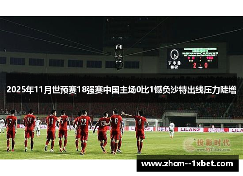 2025年11月世预赛18强赛中国主场0比1憾负沙特出线压力陡增 2025年11月世预赛18强赛中国主场0比1憾负沙特出线压力陡增