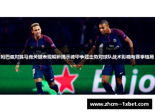 姆巴佩对阵马竞关键表现解析揭示德甲争冠走势对球队战术影响与赛季格局