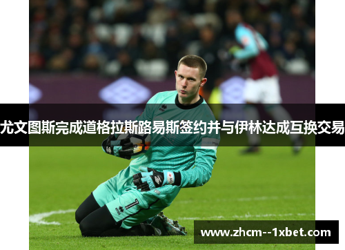 尤文图斯完成道格拉斯路易斯签约并与伊林达成互换交易
