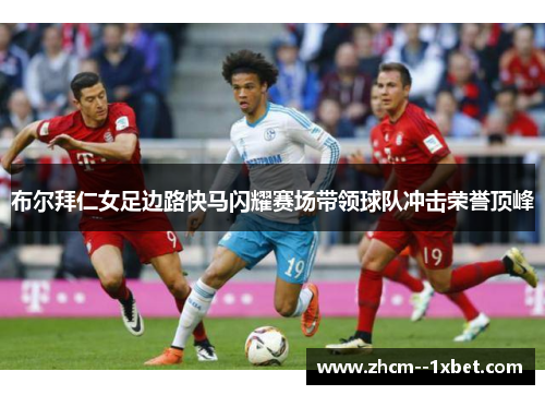 布尔拜仁女足边路快马闪耀赛场带领球队冲击荣誉顶峰 布尔拜仁女足边路快马闪耀赛场带领球队冲击荣誉顶峰