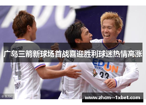 广岛三箭新球场首战喜迎胜利球迷热情高涨