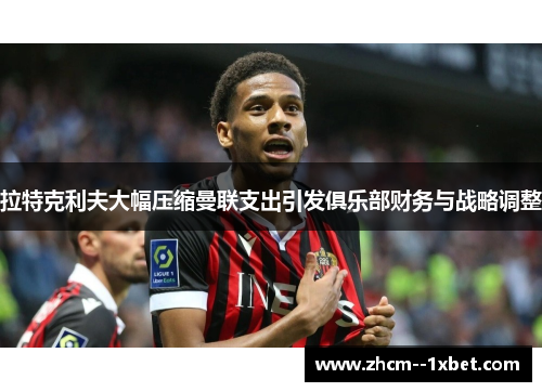 拉特克利夫大幅压缩曼联支出引发俱乐部财务与战略调整 拉特克利夫大幅压缩曼联支出引发俱乐部财务与战略调整