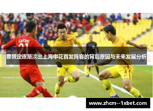 曹赟定逐渐淡出上海申花首发阵容的背后原因与未来发展分析