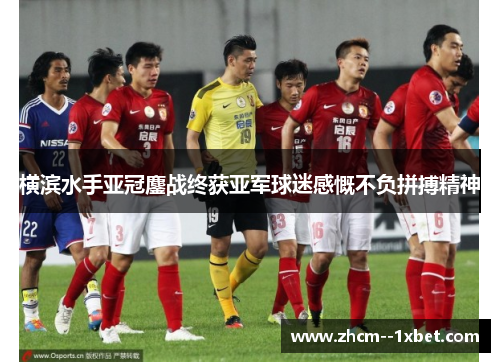 横滨水手亚冠鏖战终获亚军球迷感慨不负拼搏精神 横滨水手亚冠鏖战终获亚军球迷感慨不负拼搏精神