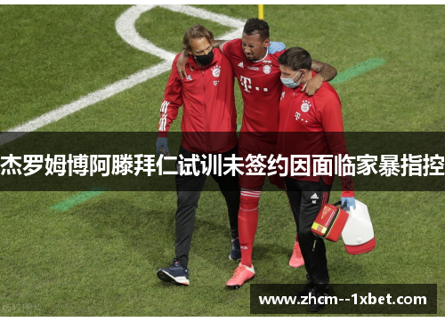 杰罗姆博阿滕拜仁试训未签约因面临家暴指控 杰罗姆博阿滕拜仁试训未签约因面临家暴指控