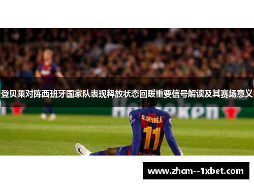 登贝莱对阵西班牙国家队表现释放状态回暖重要信号解读及其赛场意义
