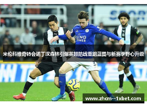 米伦科维奇转会诺丁汉森林引爆英超防线重组蓝图与新赛季野心升级 米伦科维奇转会诺丁汉森林引爆英超防线重组蓝图与新赛季野心升级