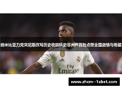 纳米比亚力克突尼斯改写历史收获队史非洲杯首胜点燃全国激情与希望