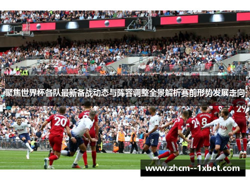 聚焦世界杯各队最新备战动态与阵容调整全景解析赛前形势发展走向 聚焦世界杯各队最新备战动态与阵容调整全景解析赛前形势发展走向