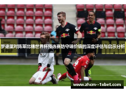 罗德里对阵莱比锡世界杯预选赛防守端价值的深度评估与启示分析 罗德里对阵莱比锡世界杯预选赛防守端价值的深度评估与启示分析