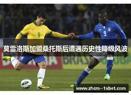 莫雷洛斯加盟桑托斯后遭遇历史性降级风波 莫雷洛斯加盟桑托斯后遭遇历史性降级风波