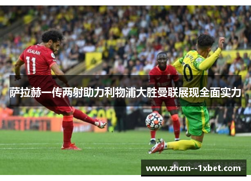 萨拉赫一传两射助力利物浦大胜曼联展现全面实力