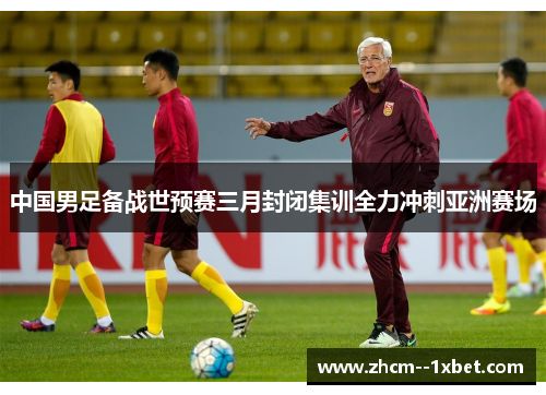 中国男足备战世预赛三月封闭集训全力冲刺亚洲赛场
