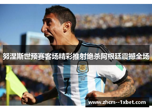 努涅斯世预赛客场精彩推射绝杀阿根廷震撼全场