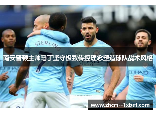南安普顿主帅马丁坚守极致传控理念塑造球队战术风格