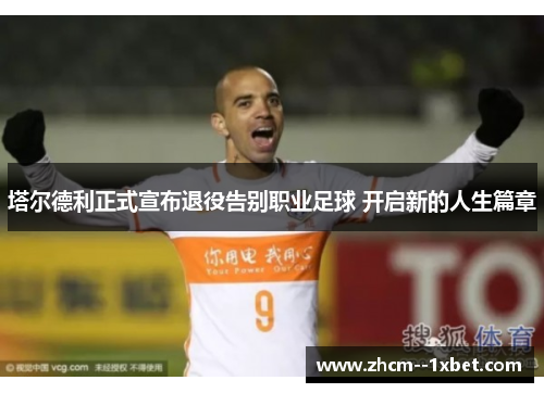 塔尔德利正式宣布退役告别职业足球 开启新的人生篇章