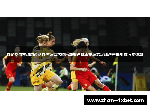 女足赛事带动周边商品热销各大俱乐部加速推出专属女足球迷产品引发消费热潮