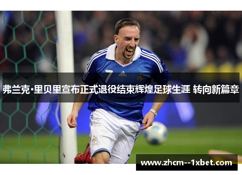弗兰克·里贝里宣布正式退役结束辉煌足球生涯 转向新篇章