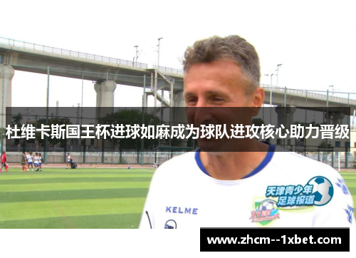 杜维卡斯国王杯进球如麻成为球队进攻核心助力晋级