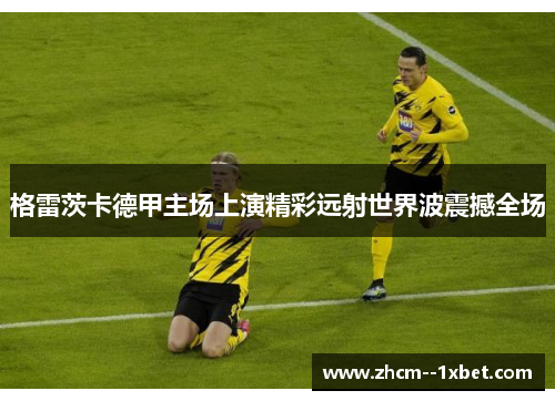 格雷茨卡德甲主场上演精彩远射世界波震撼全场