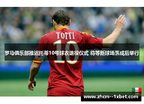 罗马俱乐部推迟托蒂10号球衣退役仪式 将等新球场落成后举行