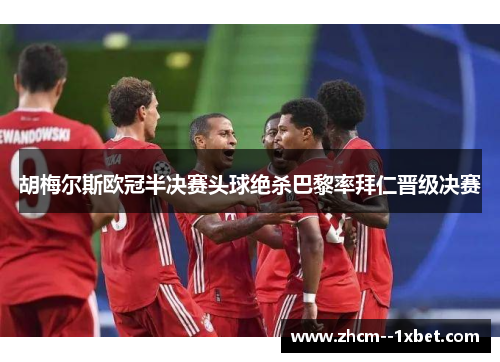 胡梅尔斯欧冠半决赛头球绝杀巴黎率拜仁晋级决赛