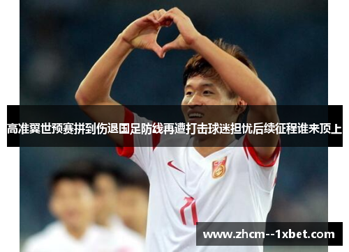 高准翼世预赛拼到伤退国足防线再遭打击球迷担忧后续征程谁来顶上 高准翼世预赛拼到伤退国足防线再遭打击球迷担忧后续征程谁来顶上