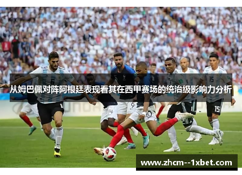 从姆巴佩对阵阿根廷表现看其在西甲赛场的统治级影响力分析