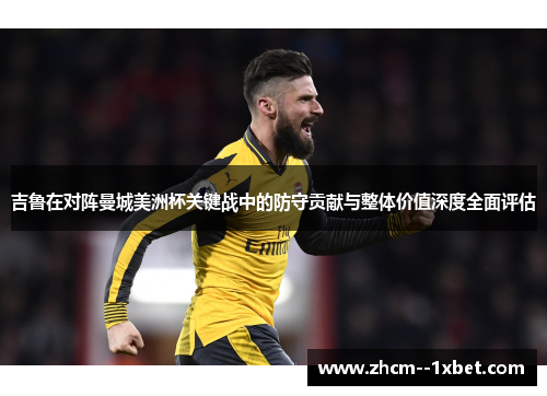 吉鲁在对阵曼城美洲杯关键战中的防守贡献与整体价值深度全面评估 吉鲁在对阵曼城美洲杯关键战中的防守贡献与整体价值深度全面评估