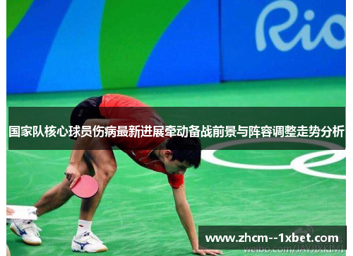 国家队核心球员伤病最新进展牵动备战前景与阵容调整走势分析