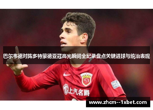 巴尔韦德对阵多特蒙德亚冠高光瞬间全纪录盘点关键进球与统治表现 巴尔韦德对阵多特蒙德亚冠高光瞬间全纪录盘点关键进球与统治表现