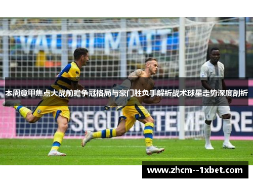 本周意甲焦点大战前瞻争冠格局与豪门胜负手解析战术球星走势深度剖析 本周意甲焦点大战前瞻争冠格局与豪门胜负手解析战术球星走势深度剖析