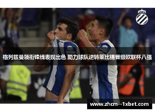 格列兹曼领衔锋线表现出色 助力球队逆转莱比锡晋级欧联杯八强