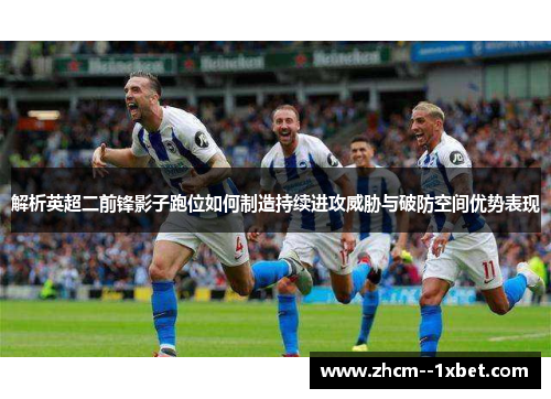 解析英超二前锋影子跑位如何制造持续进攻威胁与破防空间优势表现 解析英超二前锋影子跑位如何制造持续进攻威胁与破防空间优势表现