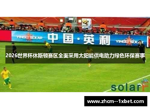 2026世界杯休斯顿赛区全面采用太阳能供电助力绿色环保赛事 2026世界杯休斯顿赛区全面采用太阳能供电助力绿色环保赛事