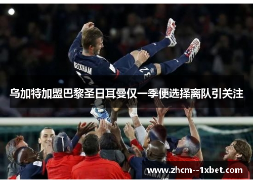 乌加特加盟巴黎圣日耳曼仅一季便选择离队引关注 乌加特加盟巴黎圣日耳曼仅一季便选择离队引关注