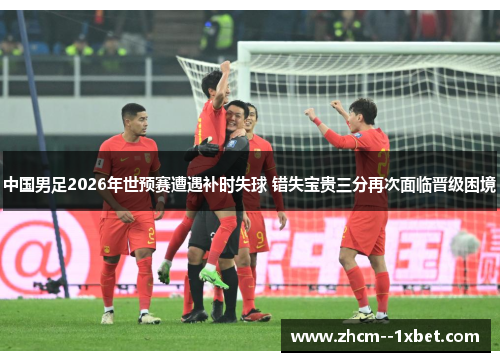 中国男足2026年世预赛遭遇补时失球 错失宝贵三分再次面临晋级困境 中国男足2026年世预赛遭遇补时失球 错失宝贵三分再次面临晋级困境