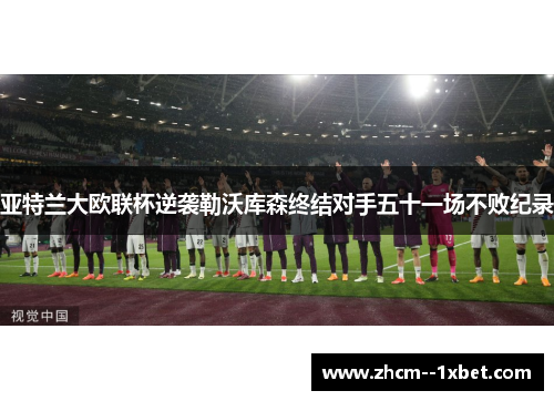 亚特兰大欧联杯逆袭勒沃库森终结对手五十一场不败纪录 亚特兰大欧联杯逆袭勒沃库森终结对手五十一场不败纪录