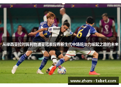 从穆西亚拉对阵利物浦亚冠表现看新生代中场统治力崛起之路的未来