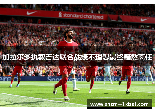 加拉尔多执教吉达联合战绩不理想最终黯然离任