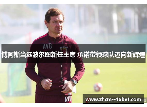 博阿斯当选波尔图新任主席 承诺带领球队迈向新辉煌 博阿斯当选波尔图新任主席 承诺带领球队迈向新辉煌