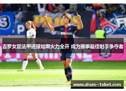 吉罗女足法甲进球如潮火力全开 成为赛季最佳射手争夺者 吉罗女足法甲进球如潮火力全开 成为赛季最佳射手争夺者