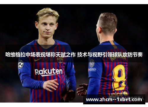 哈维格拉中场表现堪称天赋之作 技术与视野引领球队攻防节奏 哈维格拉中场表现堪称天赋之作 技术与视野引领球队攻防节奏